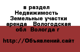  в раздел : Недвижимость » Земельные участки аренда . Вологодская обл.,Вологда г.